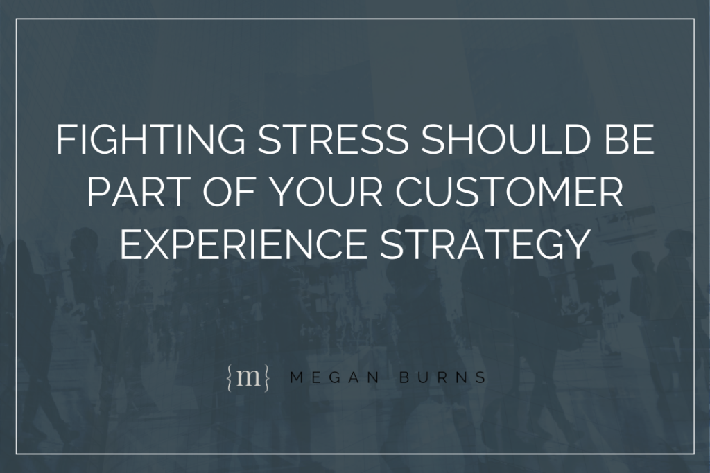 Fighting stress should be part of your customer experience strategy.