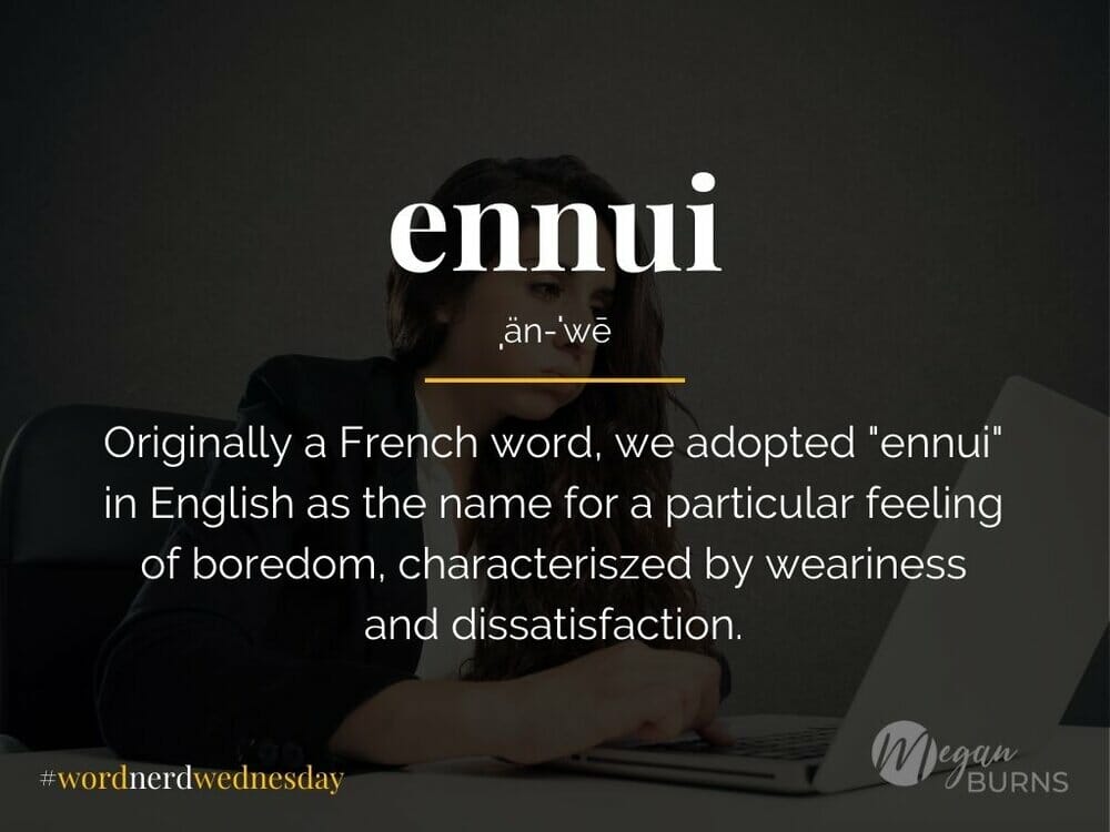 ennui: originally a French word, we adopted "ennui" in English as the name for a particular feeling of boredom, characterized by weariness and dissatisfaction.